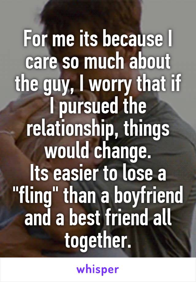 For me its because I care so much about the guy, I worry that if I pursued the relationship, things would change.
Its easier to lose a "fling" than a boyfriend and a best friend all together.