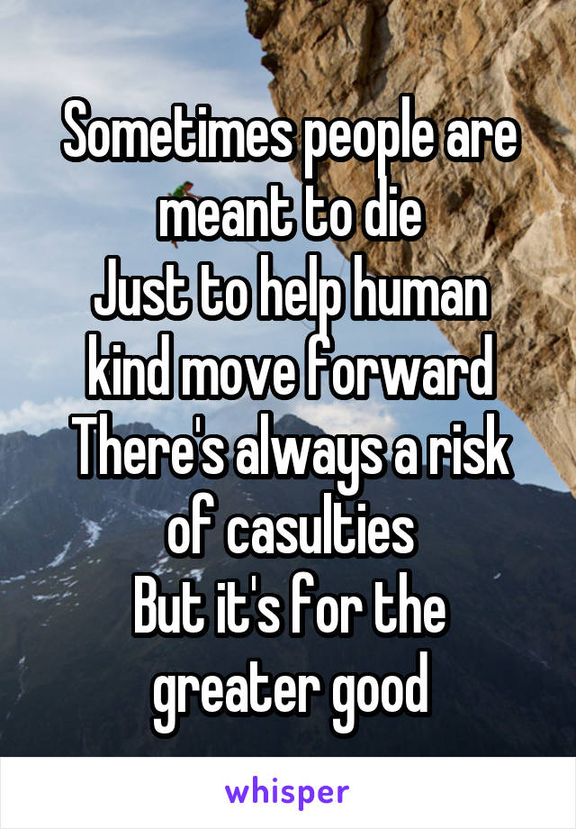 Sometimes people are meant to die
Just to help human kind move forward
There's always a risk of casulties
But it's for the greater good