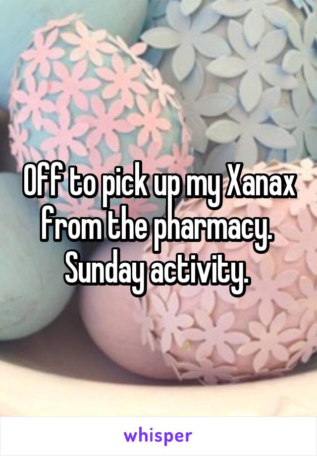 Off to pick up my Xanax from the pharmacy. 
Sunday activity. 
