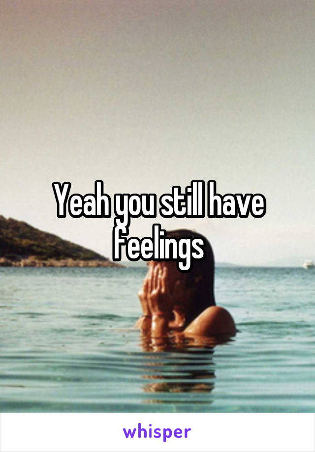 Yeah you still have feelings