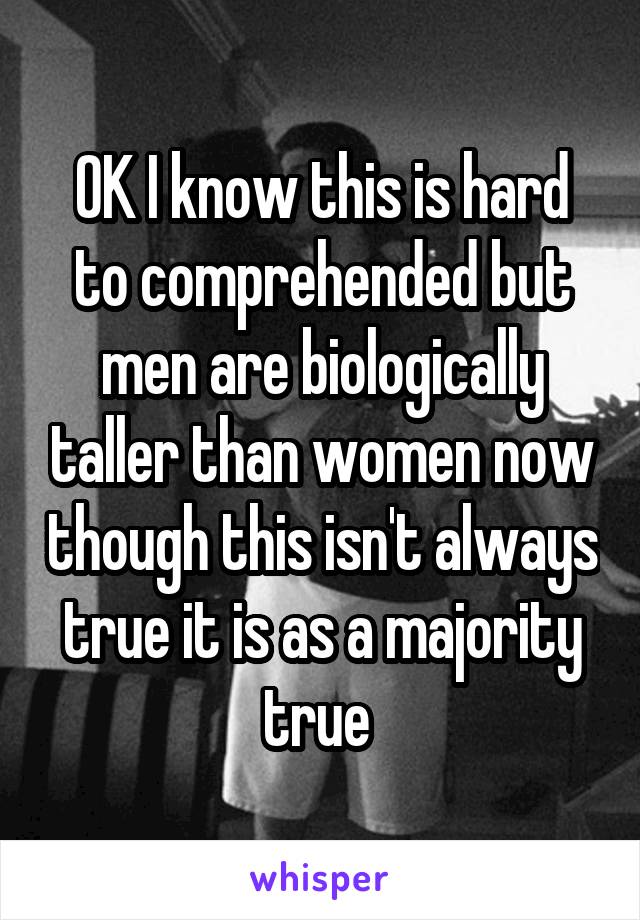 OK I know this is hard to comprehended but men are biologically taller than women now though this isn't always true it is as a majority true 
