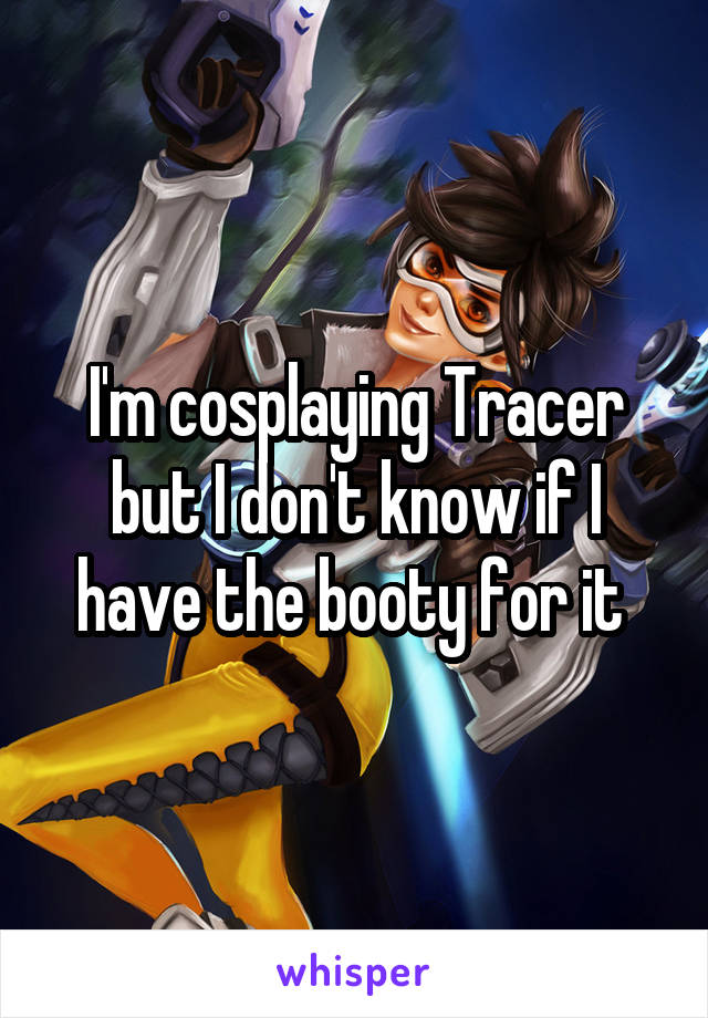 I'm cosplaying Tracer but I don't know if I have the booty for it 