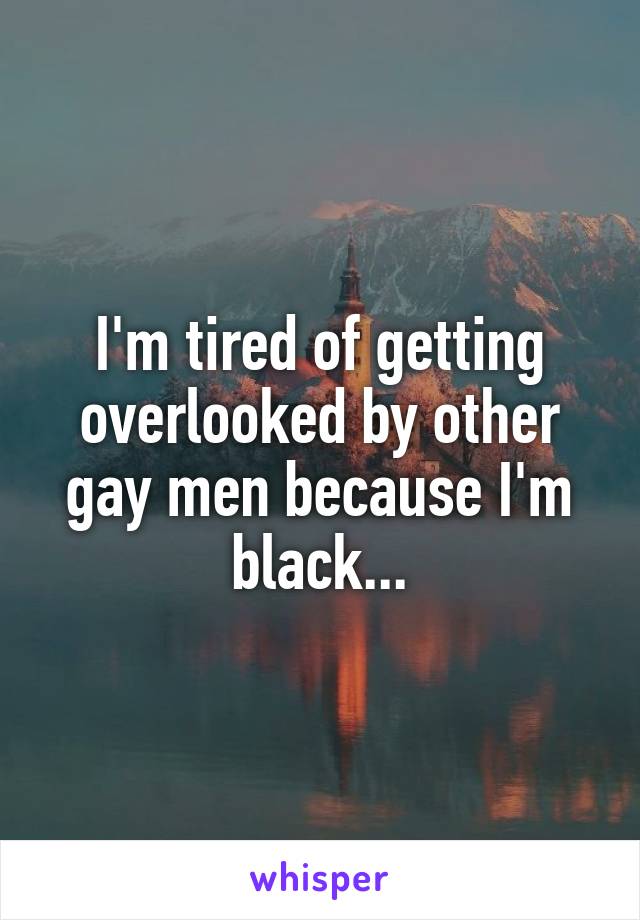 I'm tired of getting overlooked by other gay men because I'm black...