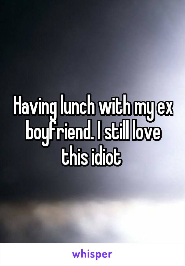 Having lunch with my ex boyfriend. I still love this idiot 