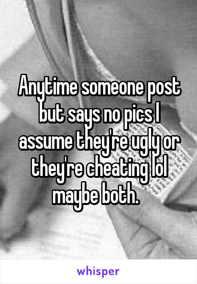 Anytime someone post but says no pics I assume they're ugly or they're cheating lol maybe both.  