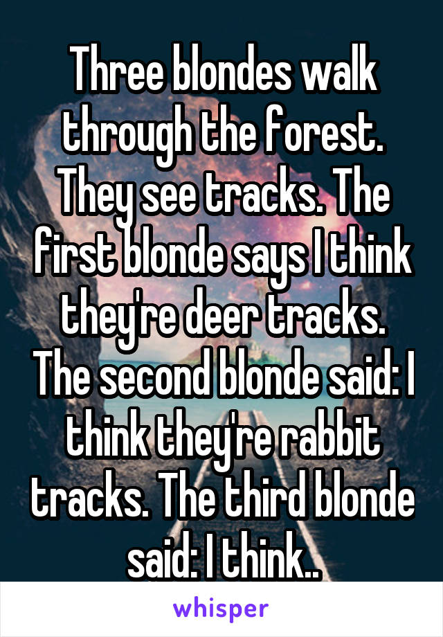 Three blondes walk through the forest. They see tracks. The first blonde says I think they're deer tracks. The second blonde said: I think they're rabbit tracks. The third blonde said: I think..