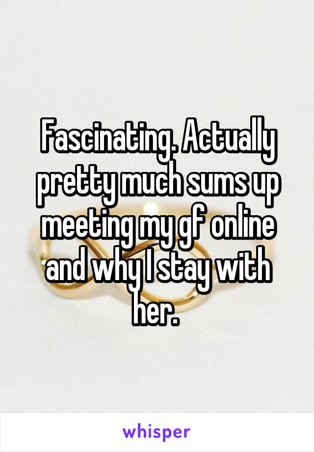 Fascinating. Actually pretty much sums up meeting my gf online and why I stay with her. 