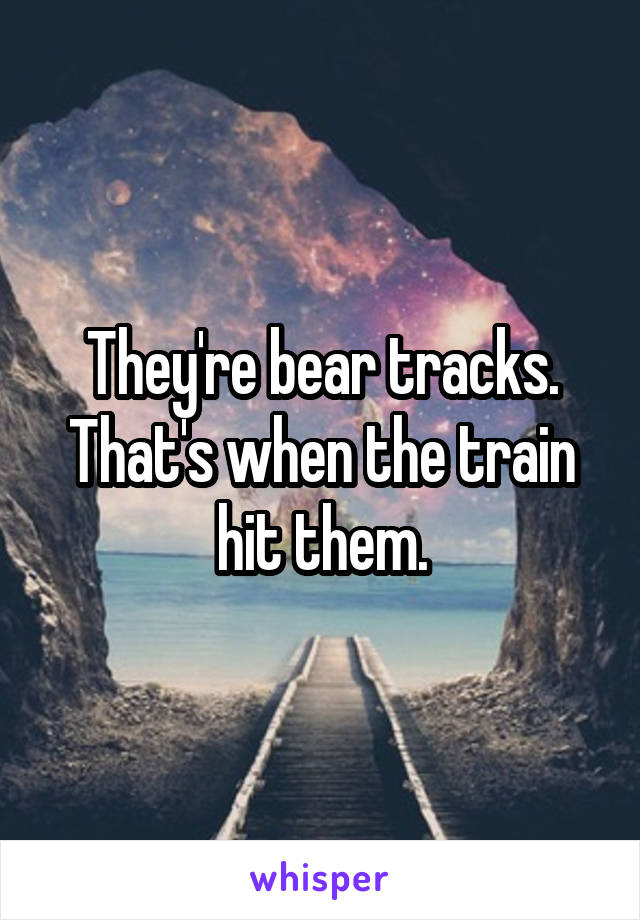 They're bear tracks. That's when the train hit them.