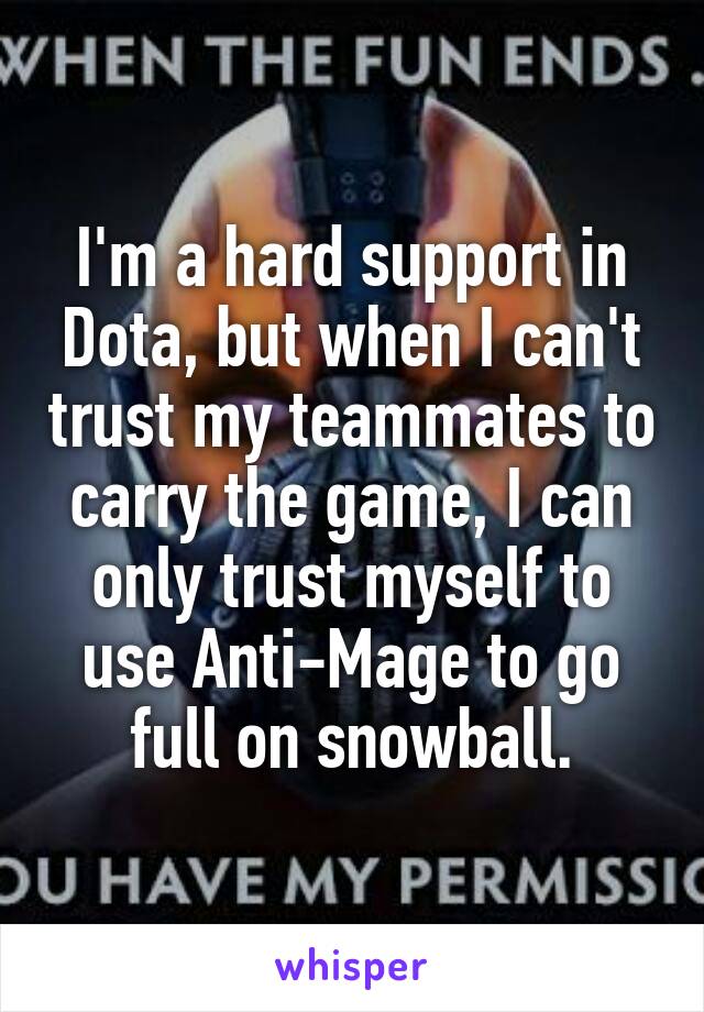 I'm a hard support in Dota, but when I can't trust my teammates to carry the game, I can only trust myself to use Anti-Mage to go full on snowball.