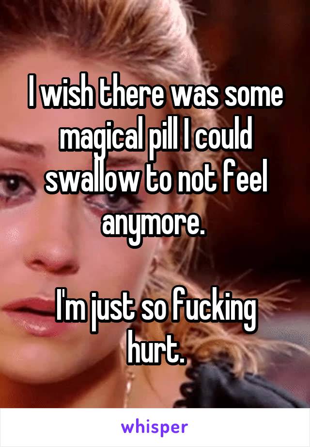 I wish there was some magical pill I could swallow to not feel anymore. 

I'm just so fucking hurt.