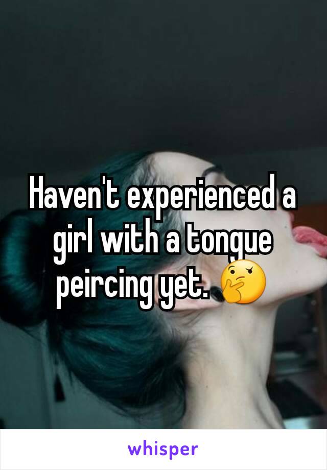 Haven't experienced a girl with a tongue peircing yet. 🤔