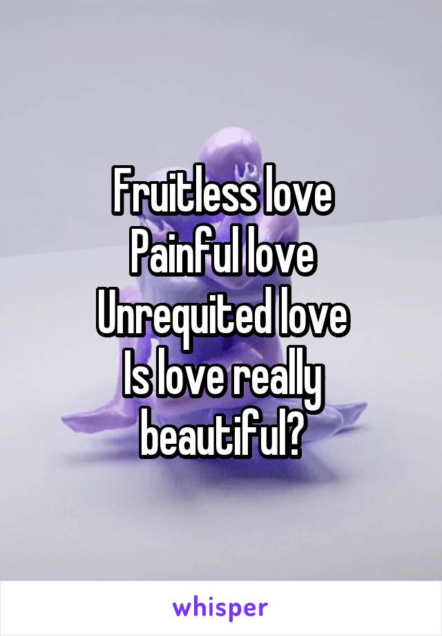Fruitless love
Painful love
Unrequited love
Is love really beautiful?