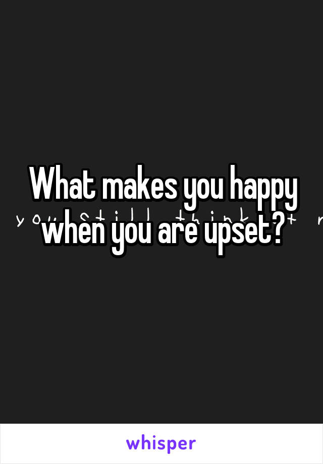 What makes you happy when you are upset?

