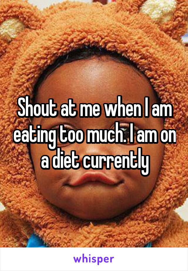 Shout at me when I am eating too much. I am on a diet currently