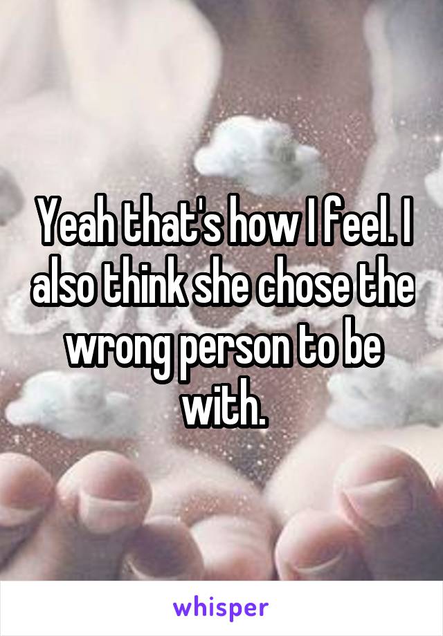 Yeah that's how I feel. I also think she chose the wrong person to be with.
