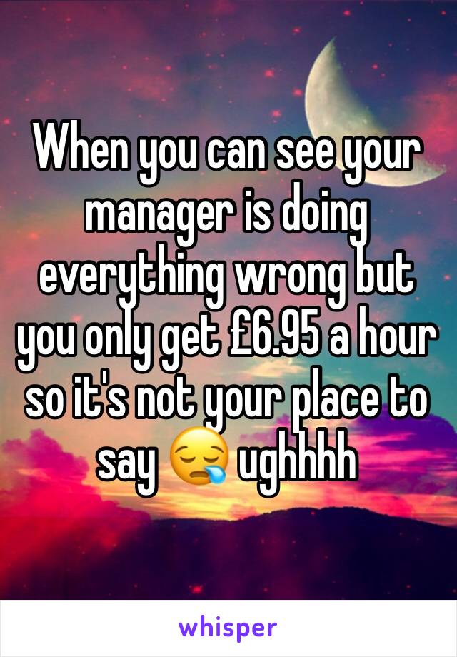 When you can see your manager is doing everything wrong but you only get £6.95 a hour so it's not your place to say 😪 ughhhh