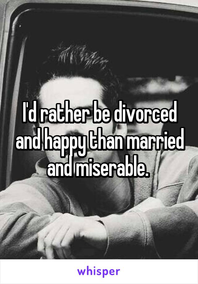 I'd rather be divorced and happy than married and miserable. 