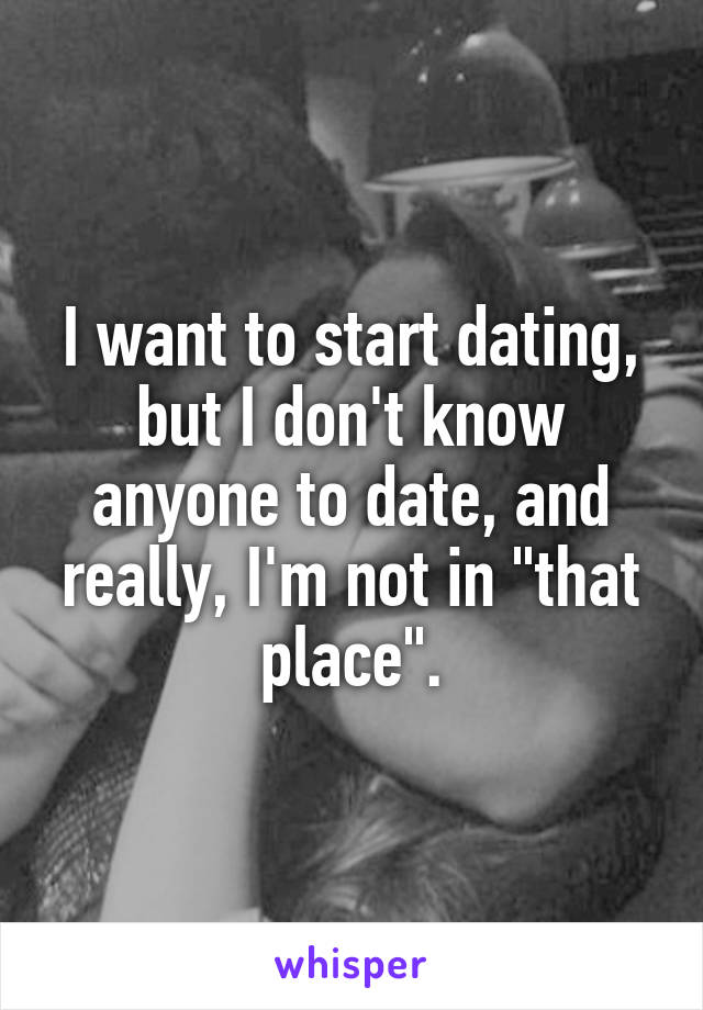 I want to start dating, but I don't know anyone to date, and really, I'm not in "that place".