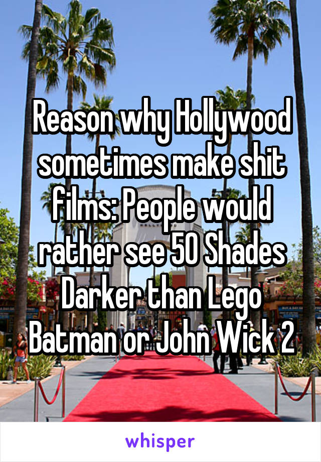 Reason why Hollywood sometimes make shit films: People would rather see 50 Shades Darker than Lego Batman or John Wick 2