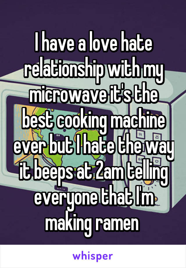 I have a love hate relationship with my microwave it's the best cooking machine ever but I hate the way it beeps at 2am telling everyone that I'm making ramen 