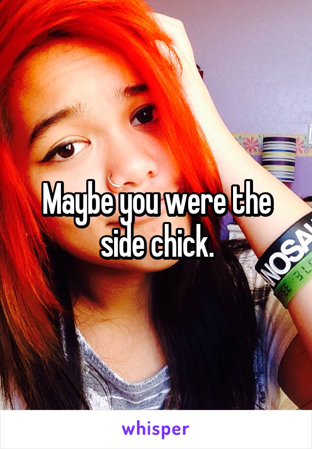 Maybe you were the side chick.
