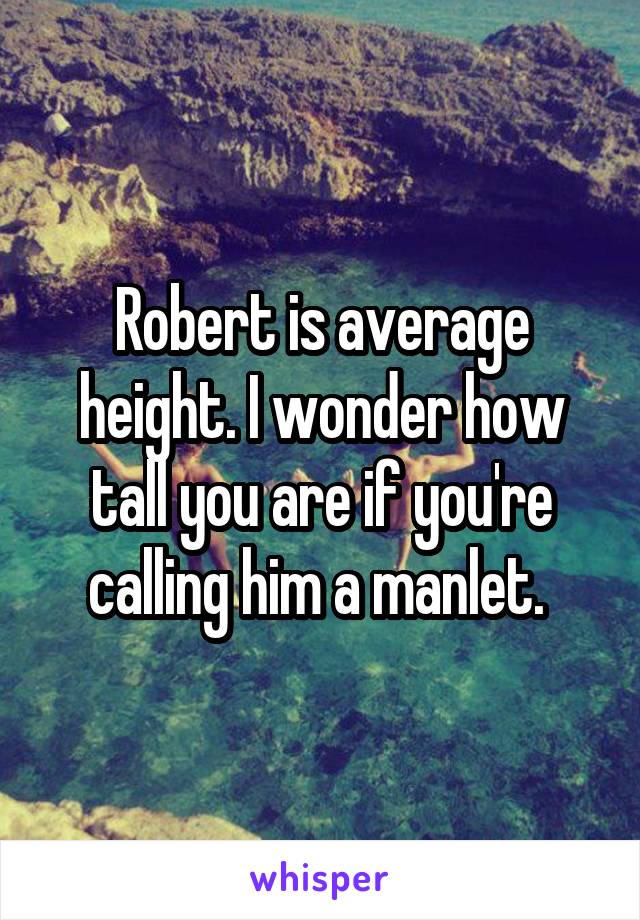 Robert is average height. I wonder how tall you are if you're calling him a manlet. 