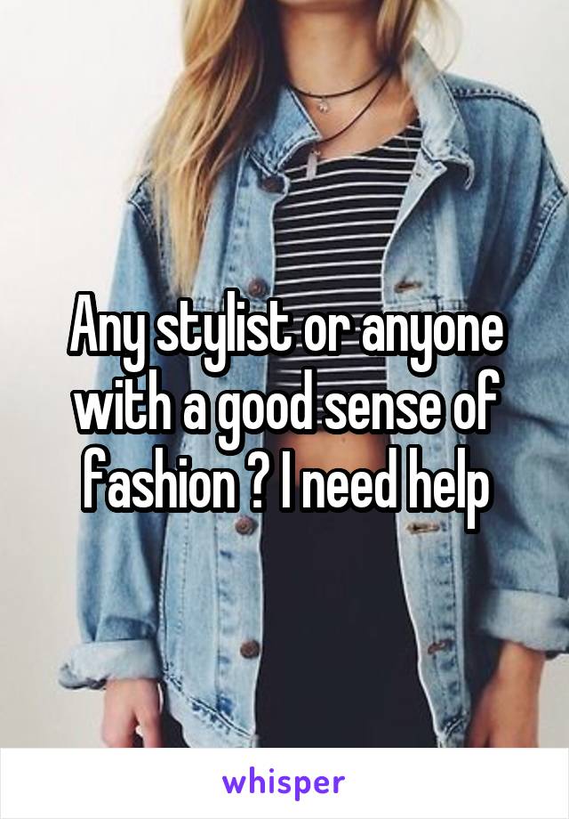 Any stylist or anyone with a good sense of fashion ? I need help