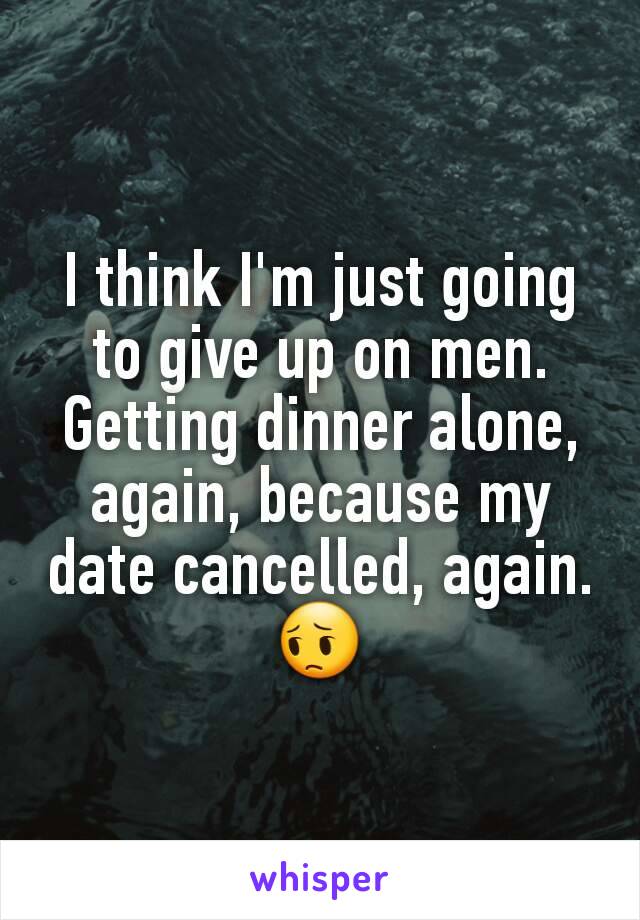 I think I'm just going to give up on men. Getting dinner alone, again, because my date cancelled, again. 😔