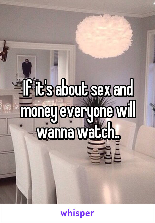 If it's about sex and money everyone will wanna watch..