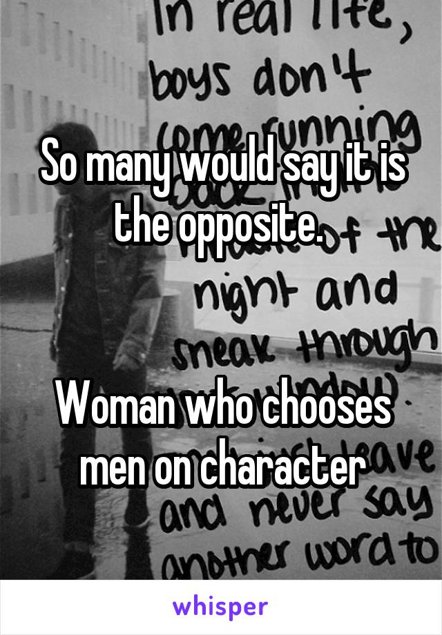 So many would say it is the opposite. 


Woman who chooses men on character