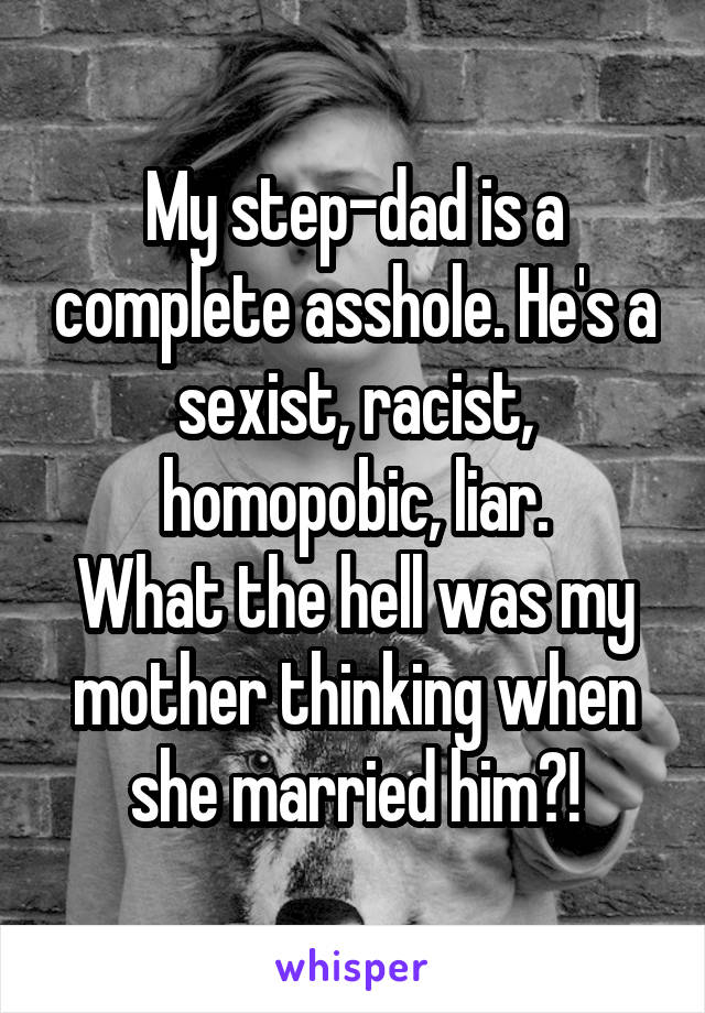 My step-dad is a complete asshole. He's a sexist, racist, homopobic, liar.
What the hell was my mother thinking when she married him?!