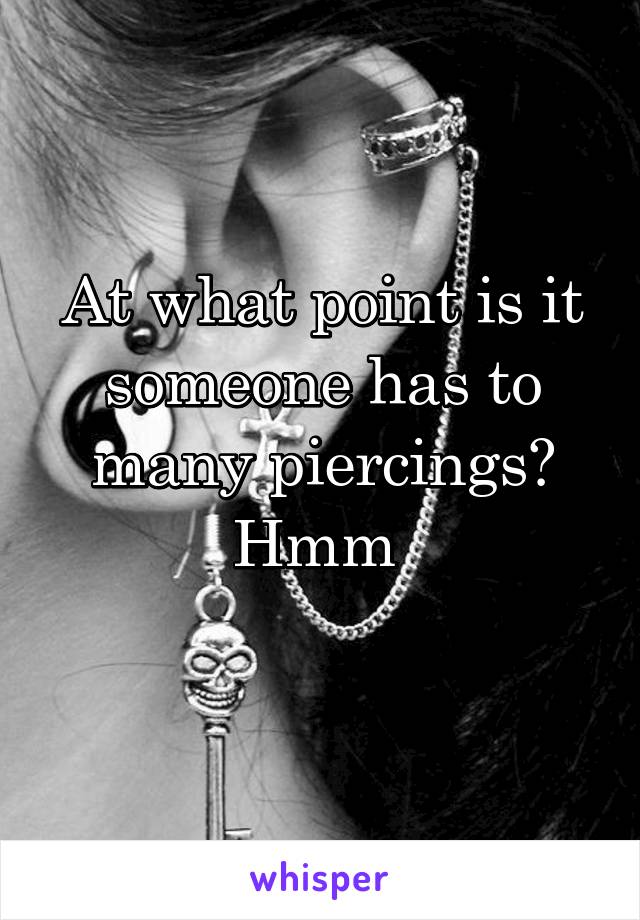 At what point is it someone has to many piercings? Hmm 
