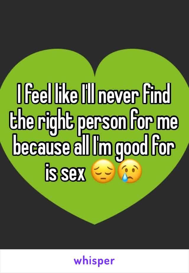 I feel like I'll never find the right person for me because all I'm good for is sex 😔😢