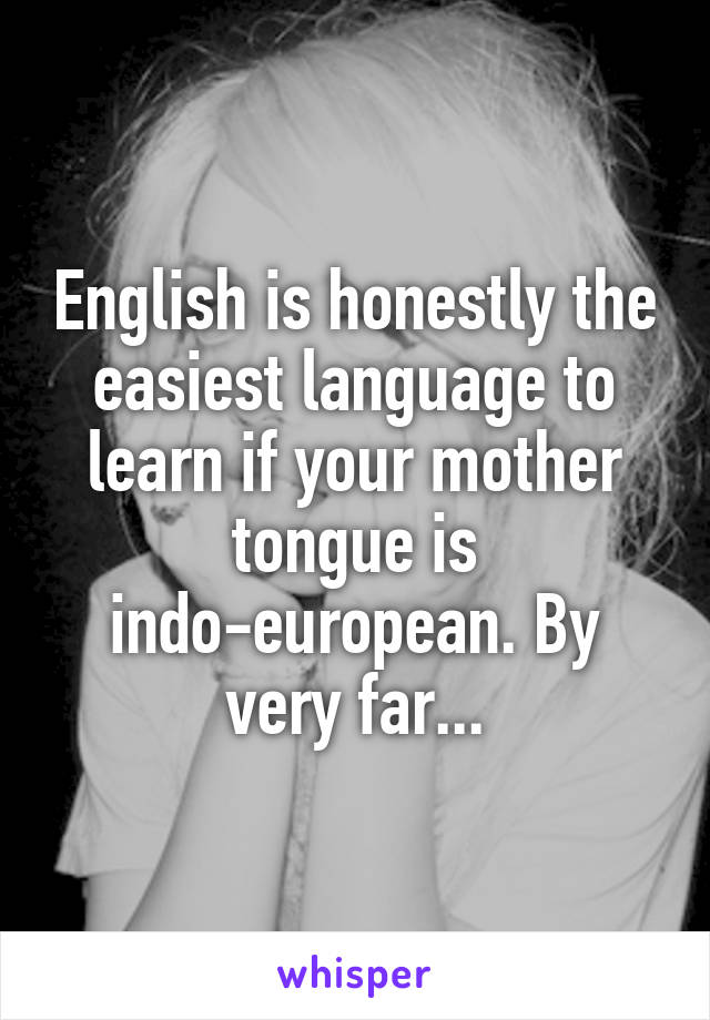 English is honestly the easiest language to learn if your mother tongue is indo-european. By very far...