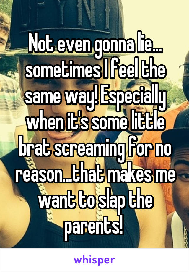 Not even gonna lie... sometimes I feel the same way! Especially when it's some little brat screaming for no reason...that makes me want to slap the parents! 