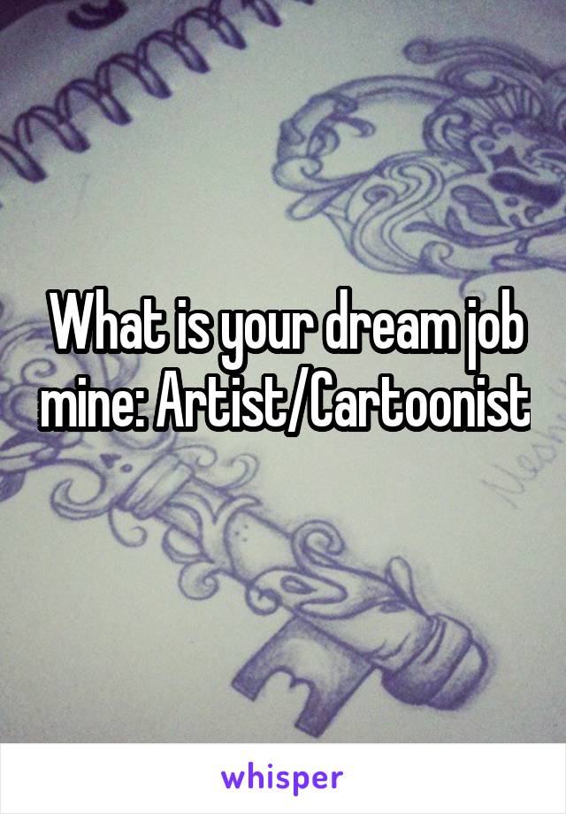 What is your dream job mine: Artist/Cartoonist 