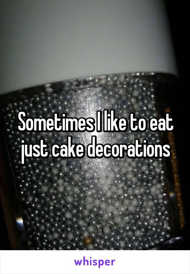 Sometimes I like to eat just cake decorations