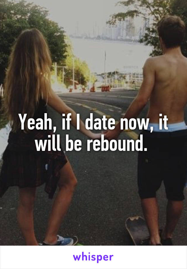 Yeah, if I date now, it will be rebound. 