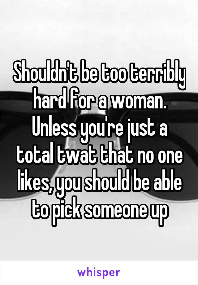 Shouldn't be too terribly hard for a woman. Unless you're just a total twat that no one likes, you should be able to pick someone up