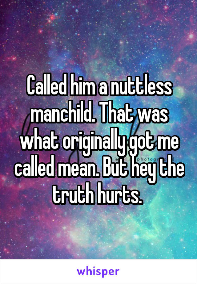 Called him a nuttless manchild. That was what originally got me called mean. But hey the truth hurts. 