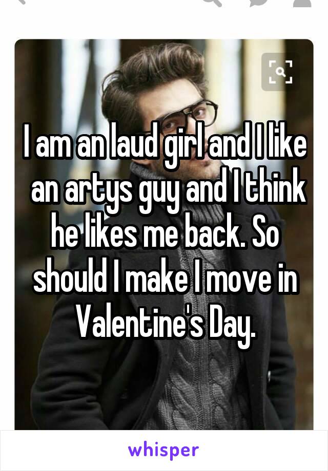 I am an laud girl and I like  an artys guy and I think he likes me back. So should I make I move in Valentine's Day.