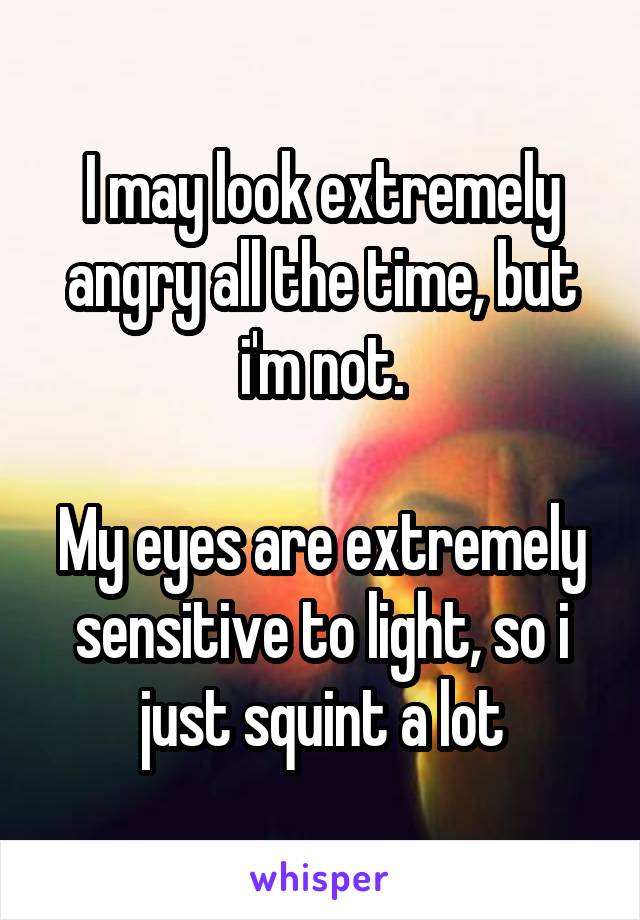 I may look extremely angry all the time, but i'm not.

My eyes are extremely sensitive to light, so i just squint a lot