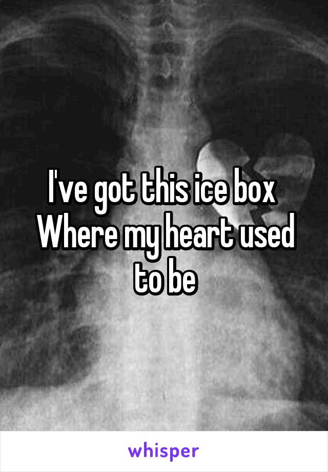 I've got this ice box 
Where my heart used to be