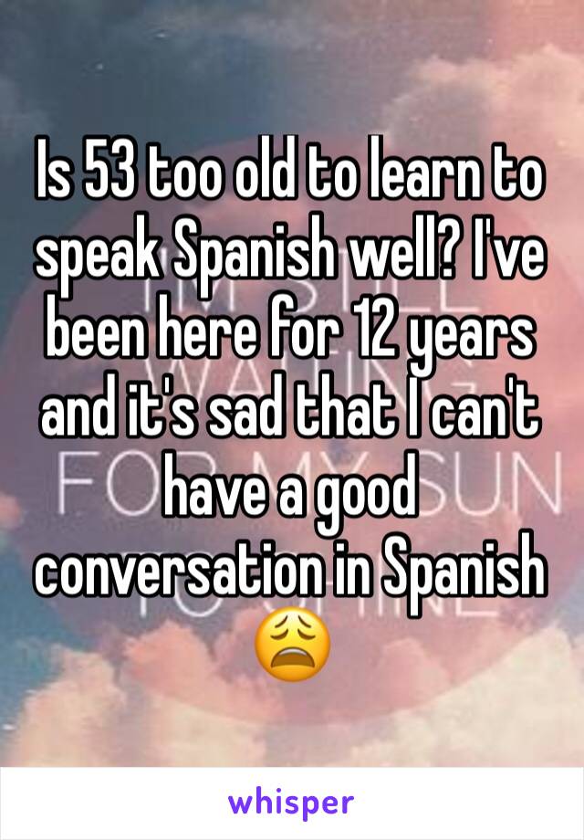 Is 53 too old to learn to speak Spanish well? I've been here for 12 years and it's sad that I can't have a good conversation in Spanish 😩