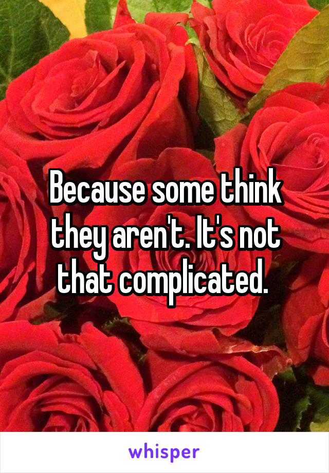 Because some think they aren't. It's not that complicated. 