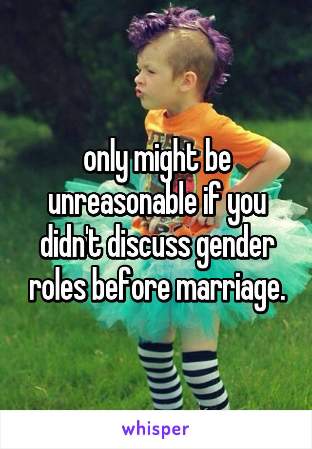 only might be unreasonable if you didn't discuss gender roles before marriage.