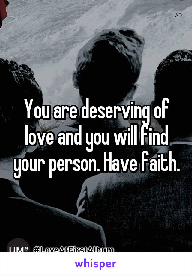 You are deserving of love and you will find your person. Have faith.