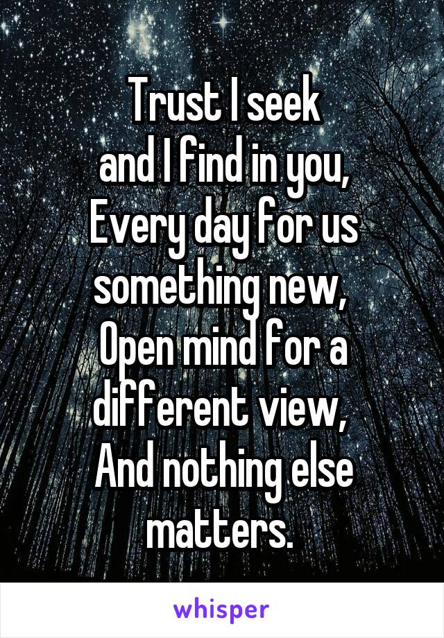 Trust I seek
 and I find in you, 
Every day for us something new, 
Open mind for a different view, 
And nothing else matters. 