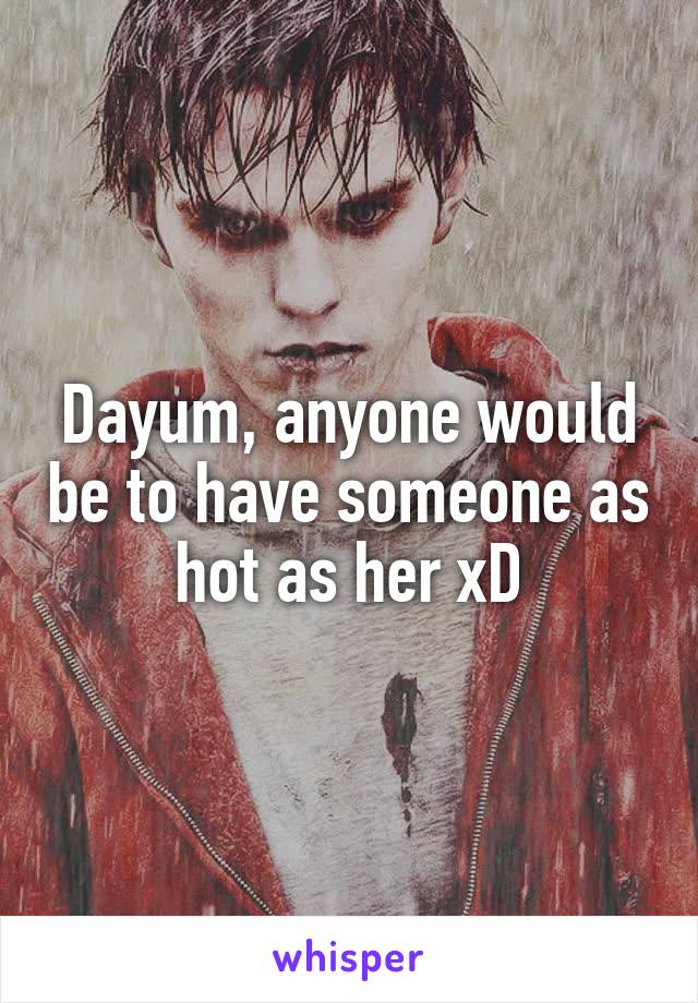 Dayum, anyone would be to have someone as hot as her xD