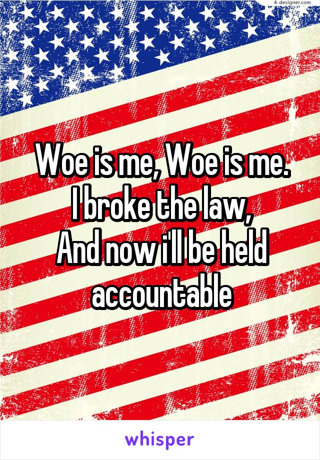 Woe is me, Woe is me.
I broke the law,
And now i'll be held accountable